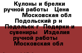 Кулоны и брелки ручной работы › Цена ­ 200-700 - Московская обл., Подольский р-н, Подольск г. Подарки и сувениры » Изделия ручной работы   . Московская обл.